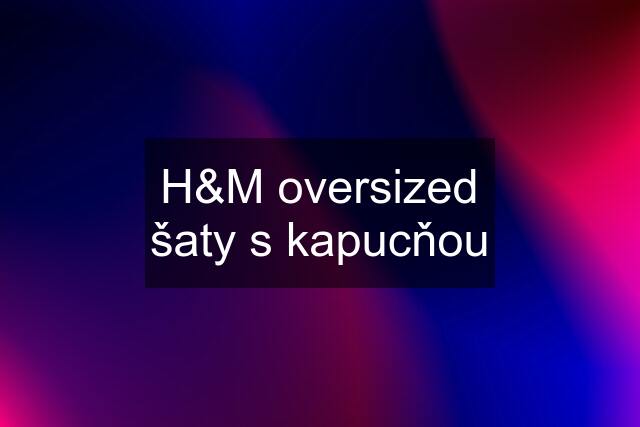 H&M oversized šaty s kapucňou