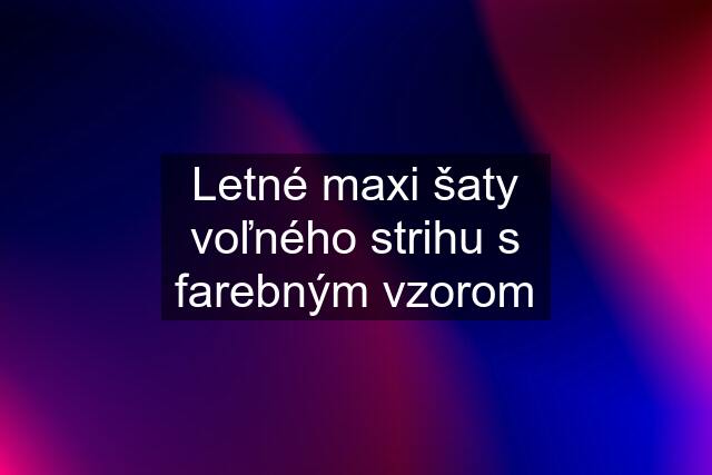 Letné maxi šaty voľného strihu s farebným vzorom