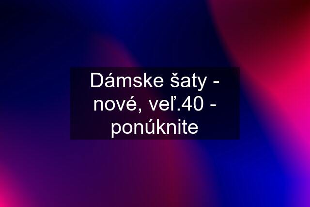 Dámske šaty - nové, veľ.40 - ponúknite