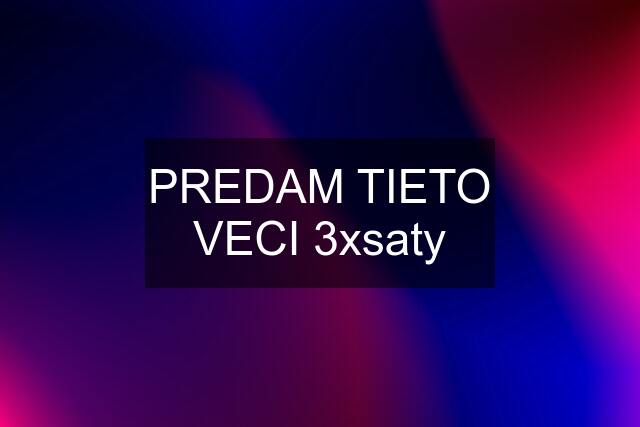 PREDAM TIETO VECI 3xsaty