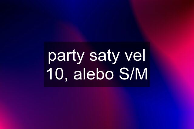 party saty vel 10, alebo S/M