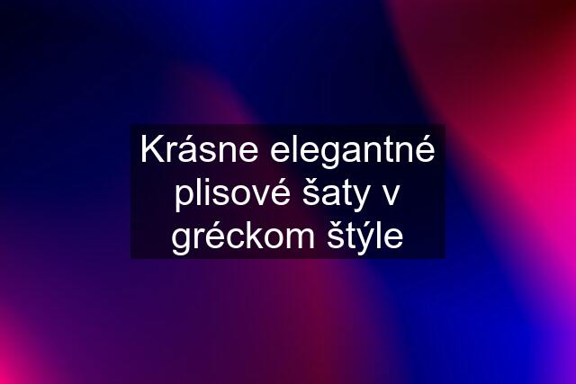 Krásne elegantné plisové šaty v gréckom štýle