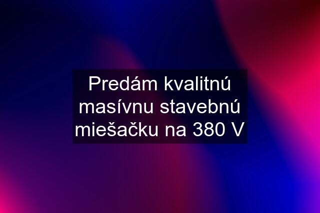 Predám kvalitnú masívnu stavebnú miešačku na 380 V