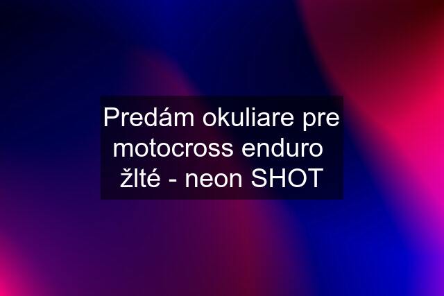 Predám okuliare pre motocross enduro  žlté - neon SHOT