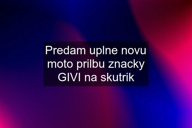 Predam uplne novu moto prilbu znacky GIVI na skutrik