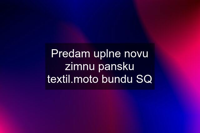 Predam uplne novu zimnu pansku textil.moto bundu SQ