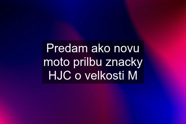 Predam ako novu moto prilbu znacky HJC o velkosti M