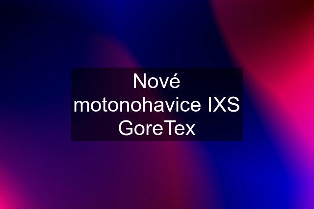 Nové motonohavice IXS GoreTex