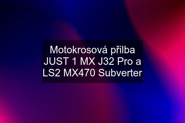 Motokrosová přilba JUST 1 MX J32 Pro a LS2 MX470 Subverter