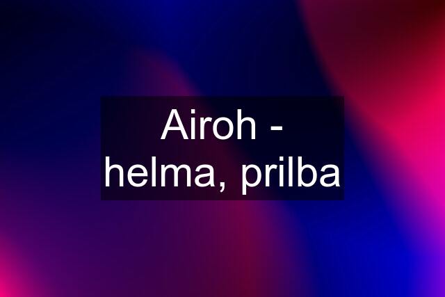 Airoh - helma, prilba