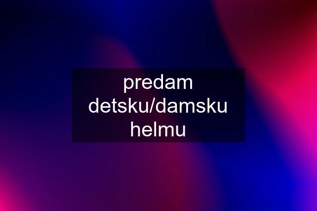 predam detsku/damsku helmu