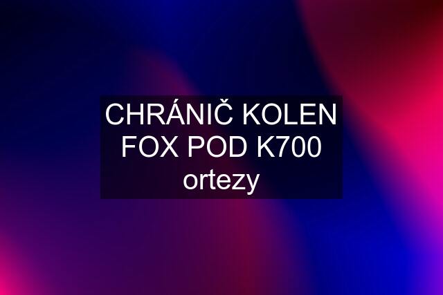 CHRÁNIČ KOLEN FOX POD K700 ortezy