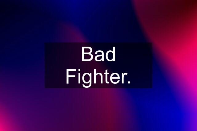 Bad Fighter.