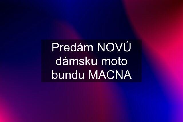 Predám NOVÚ dámsku moto bundu MACNA