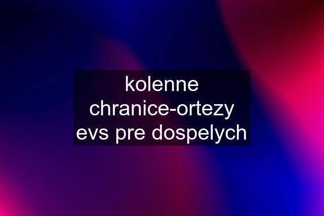 kolenne chranice-ortezy evs pre dospelych