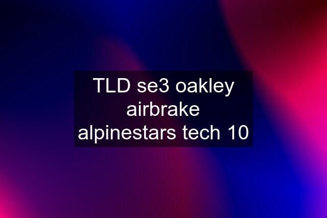 TLD se3 oakley airbrake alpinestars tech 10