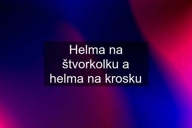 Helma na štvorkolku a helma na krosku