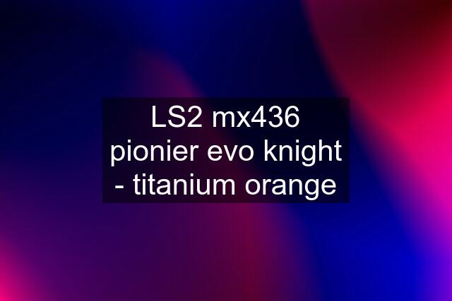 LS2 mx436 pionier evo knight - titanium orange