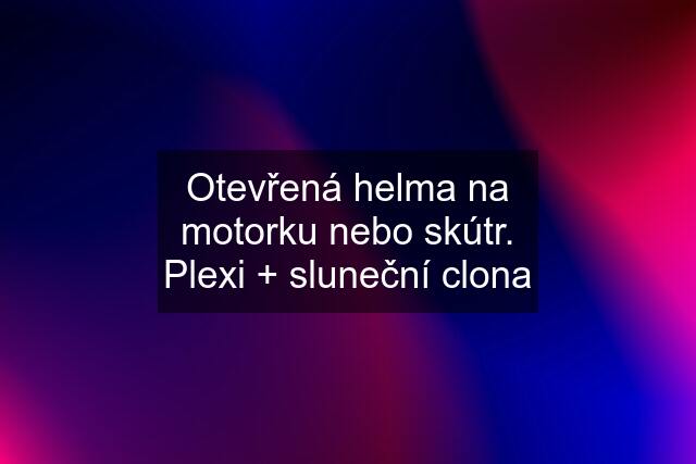 Otevřená helma na motorku nebo skútr. Plexi + sluneční clona