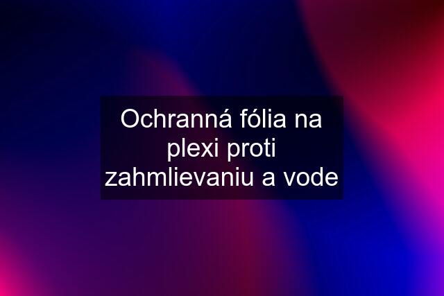 Ochranná fólia na plexi proti zahmlievaniu a vode