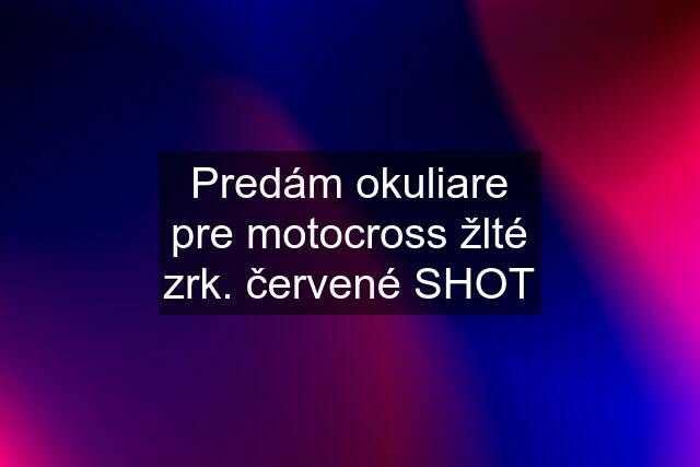 Predám okuliare pre motocross žlté zrk. červené SHOT