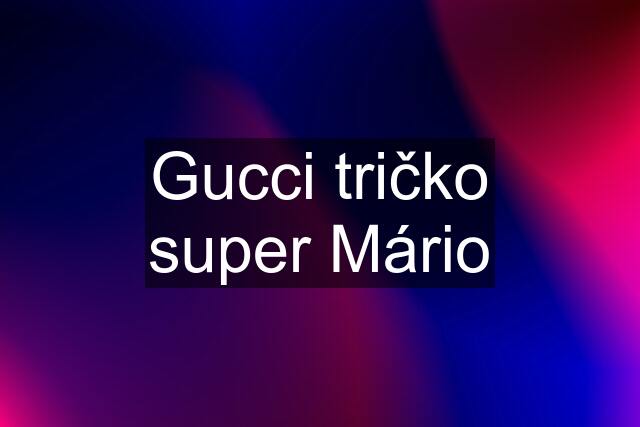 Gucci tričko super Mário