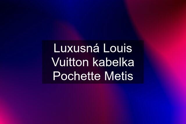 Luxusná Louis Vuitton kabelka Pochette Metis