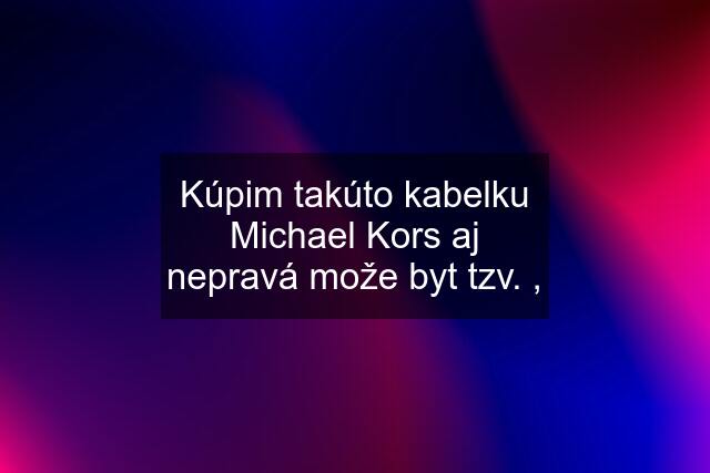 Kúpim takúto kabelku Michael Kors aj nepravá može byt tzv. ,