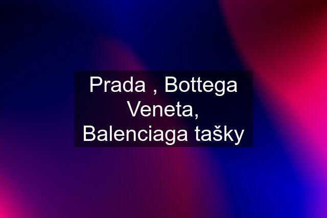 Prada , Bottega Veneta, Balenciaga tašky