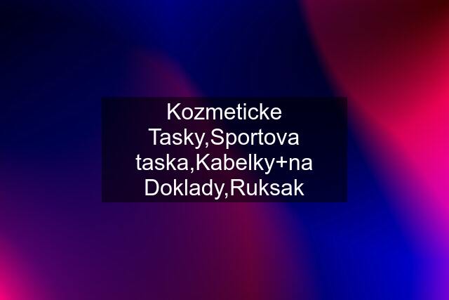 Kozmeticke Tasky,Sportova taska,Kabelky+na Doklady,Ruksak