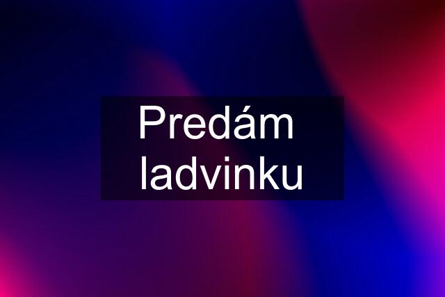 Predám  ladvinku