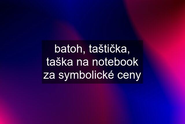 batoh, taštička, taška na notebook za symbolické ceny