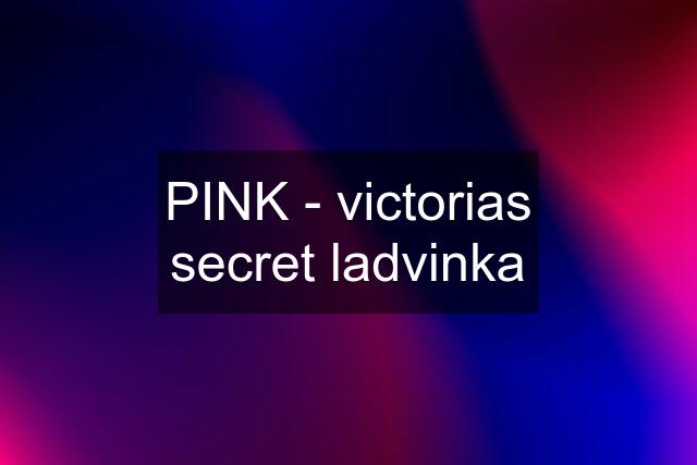 PINK - victorias secret ladvinka