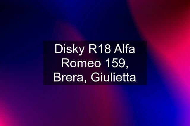 Disky R18 Alfa Romeo 159, Brera, Giulietta