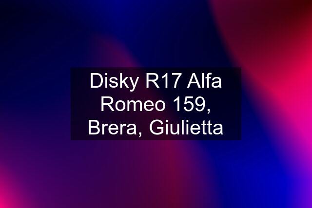 Disky R17 Alfa Romeo 159, Brera, Giulietta