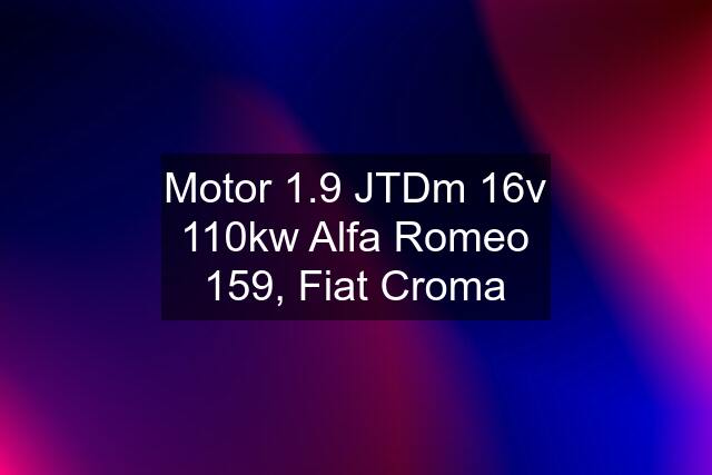 Motor 1.9 JTDm 16v 110kw Alfa Romeo 159, Fiat Croma