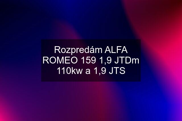 Rozpredám ALFA ROMEO 159 1,9 JTDm 110kw a 1,9 JTS