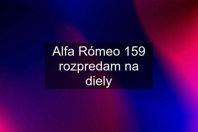 Alfa Rómeo 159 rozpredam na diely