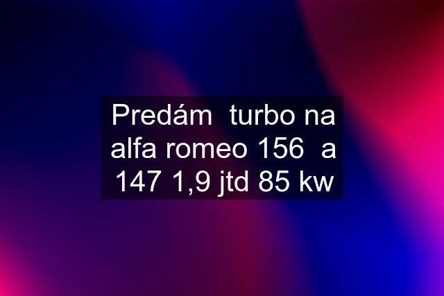 Predám  turbo na alfa romeo 156  a 147 1,9 jtd 85 kw