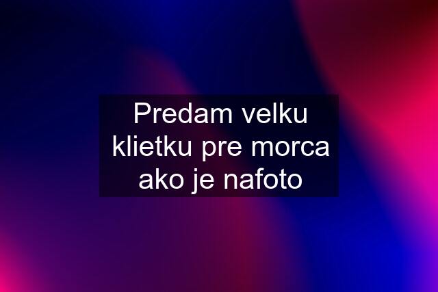 Predam velku klietku pre morca ako je nafoto