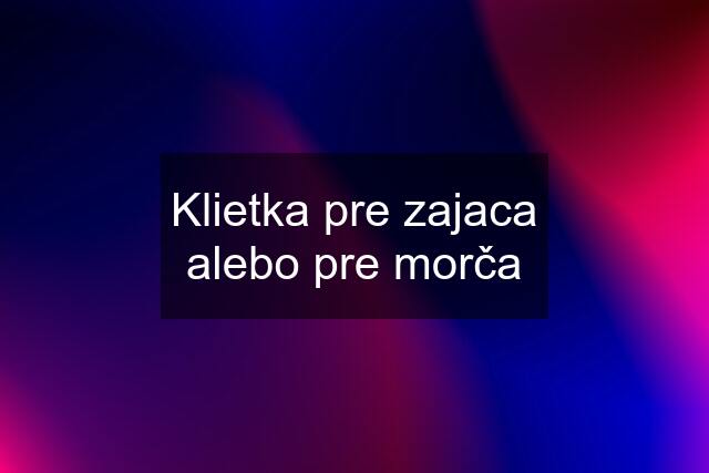 Klietka pre zajaca alebo pre morča