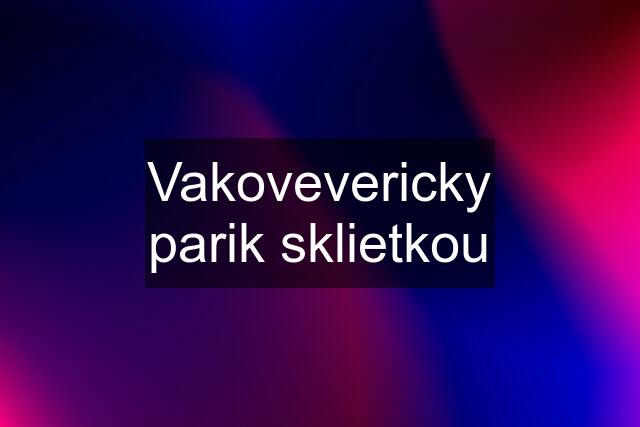 Vakovevericky parik sklietkou