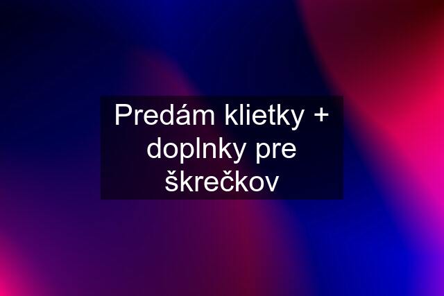 Predám klietky + doplnky pre škrečkov