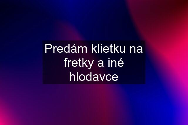 Predám klietku na fretky a iné hlodavce