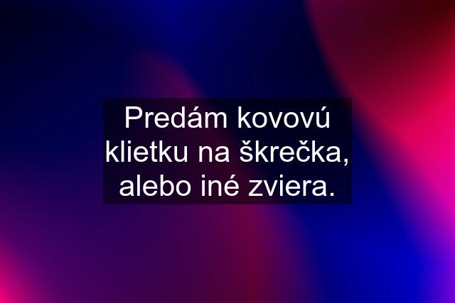 Predám kovovú klietku na škrečka, alebo iné zviera.