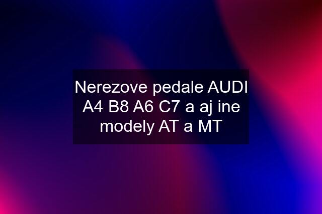 Nerezove pedale AUDI A4 B8 A6 C7 a aj ine modely AT a MT