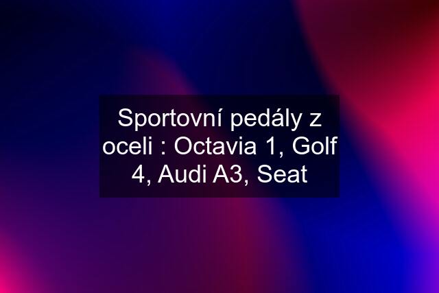 Sportovní pedály z oceli : Octavia 1, Golf 4, Audi A3, Seat