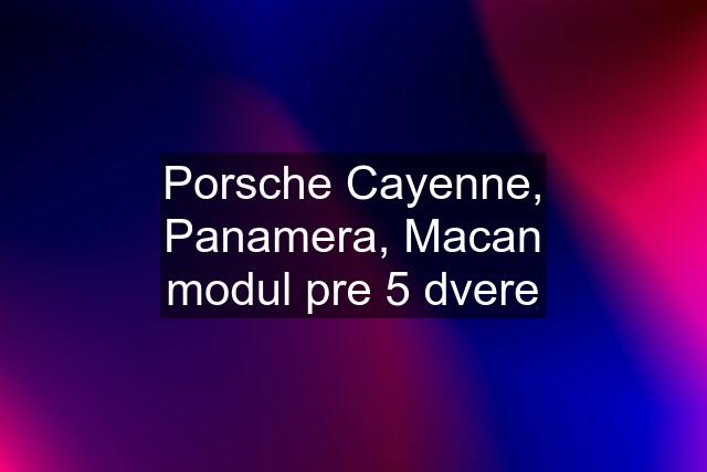 Porsche Cayenne, Panamera, Macan modul pre 5 dvere