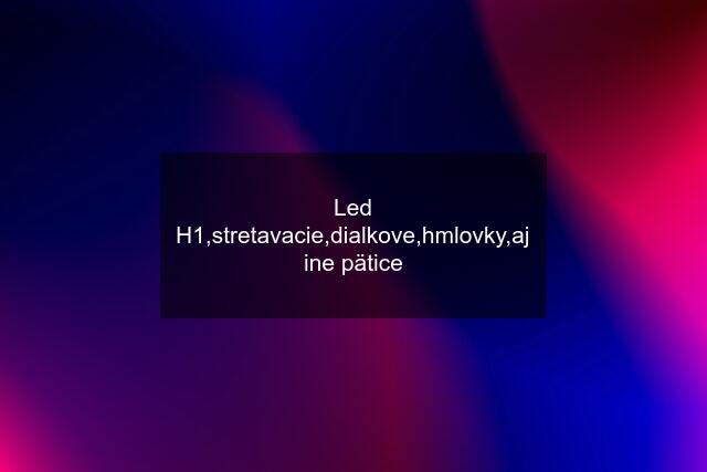 Led H1,stretavacie,dialkove,hmlovky,aj ine pätice