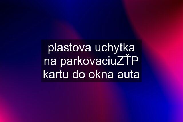 plastova uchytka na parkovaciuZŤP kartu do okna auta